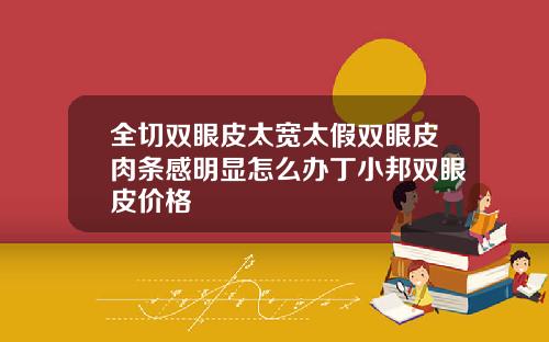全切双眼皮太宽太假双眼皮肉条感明显怎么办丁小邦双眼皮价格