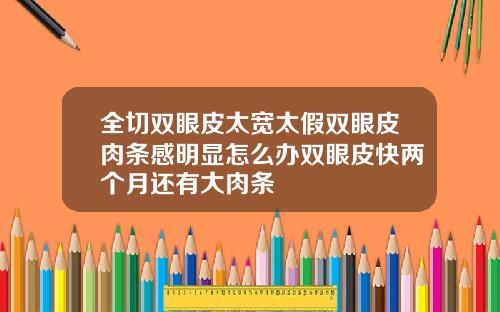 全切双眼皮太宽太假双眼皮肉条感明显怎么办双眼皮快两个月还有大肉条