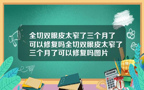 全切双眼皮太窄了三个月了可以修复吗全切双眼皮太窄了三个月了可以修复吗图片