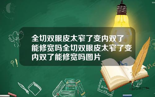 全切双眼皮太窄了变内双了能修宽吗全切双眼皮太窄了变内双了能修宽吗图片