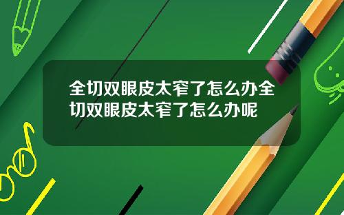 全切双眼皮太窄了怎么办全切双眼皮太窄了怎么办呢