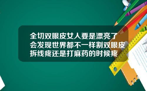 全切双眼皮女人要是漂亮了会发现世界都不一样割双眼皮拆线疼还是打麻药的时候疼