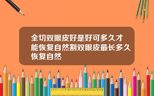 全切双眼皮好是好可多久才能恢复自然割双眼皮最长多久恢复自然