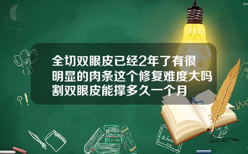 全切双眼皮已经2年了有很明显的肉条这个修复难度大吗割双眼皮能撑多久一个月
