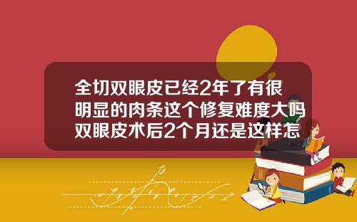 全切双眼皮已经2年了有很明显的肉条这个修复难度大吗双眼皮术后2个月还是这样怎么区分肉条