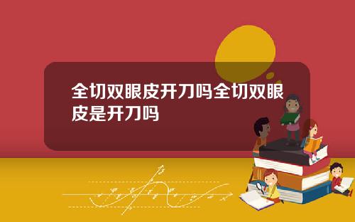全切双眼皮开刀吗全切双眼皮是开刀吗