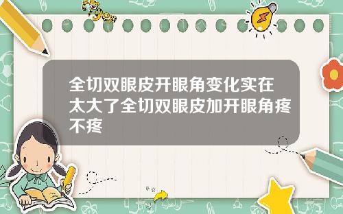 全切双眼皮开眼角变化实在太大了全切双眼皮加开眼角疼不疼