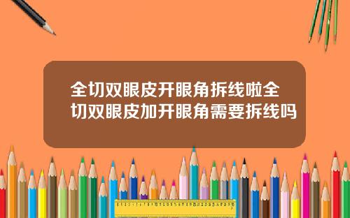 全切双眼皮开眼角拆线啦全切双眼皮加开眼角需要拆线吗