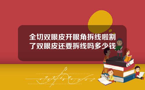 全切双眼皮开眼角拆线啦割了双眼皮还要拆线吗多少钱