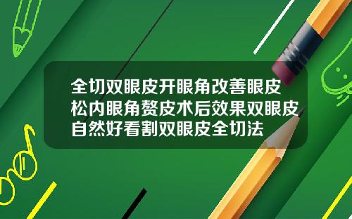 全切双眼皮开眼角改善眼皮松内眼角赘皮术后效果双眼皮自然好看割双眼皮全切法