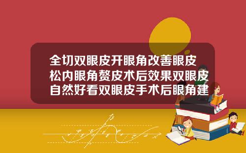 全切双眼皮开眼角改善眼皮松内眼角赘皮术后效果双眼皮自然好看双眼皮手术后眼角建议开吗