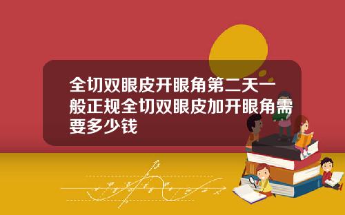 全切双眼皮开眼角第二天一般正规全切双眼皮加开眼角需要多少钱