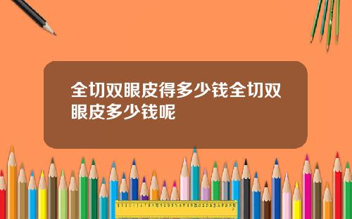 全切双眼皮得多少钱全切双眼皮多少钱呢