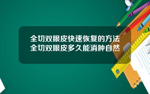 全切双眼皮快速恢复的方法全切双眼皮多久能消肿自然