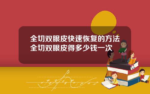 全切双眼皮快速恢复的方法全切双眼皮得多少钱一次