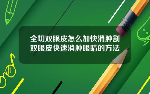 全切双眼皮怎么加快消肿割双眼皮快速消肿眼睛的方法