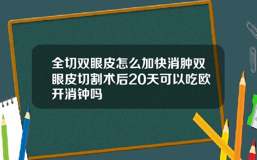 全切双眼皮怎么加快消肿双眼皮切割术后20天可以吃欧开消钟吗