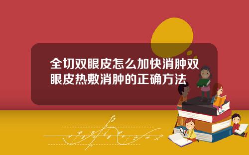 全切双眼皮怎么加快消肿双眼皮热敷消肿的正确方法