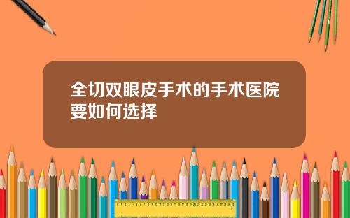 全切双眼皮手术的手术医院要如何选择