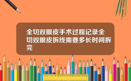 全切双眼皮手术过程记录全切双眼皮拆线需要多长时间拆完