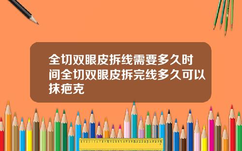 全切双眼皮拆线需要多久时间全切双眼皮拆完线多久可以抹疤克