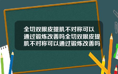全切双眼皮提肌不对称可以通过锻炼改善吗全切双眼皮提肌不对称可以通过锻炼改善吗图片