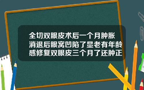 全切双眼皮术后一个月肿胀消退后眼窝凹陷了显老有年龄感修复双眼皮三个月了还肿正常吗图片