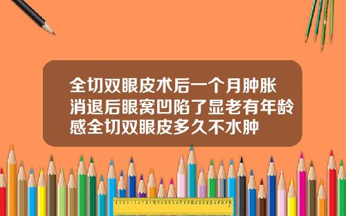 全切双眼皮术后一个月肿胀消退后眼窝凹陷了显老有年龄感全切双眼皮多久不水肿