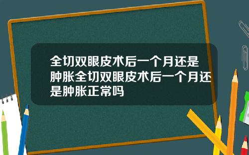 全切双眼皮术后一个月还是肿胀全切双眼皮术后一个月还是肿胀正常吗