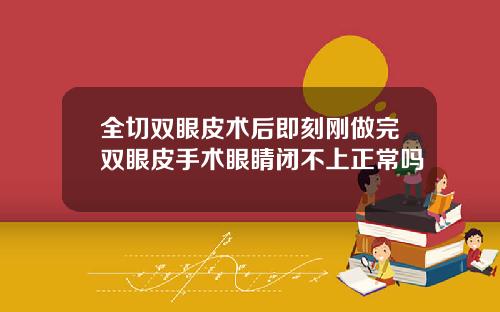 全切双眼皮术后即刻刚做完双眼皮手术眼睛闭不上正常吗