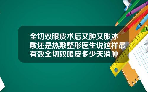 全切双眼皮术后又肿又胀冰敷还是热敷整形医生说这样最有效全切双眼皮多少天消肿