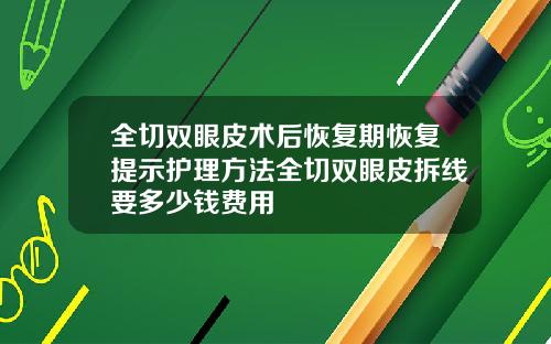 全切双眼皮术后恢复期恢复提示护理方法全切双眼皮拆线要多少钱费用