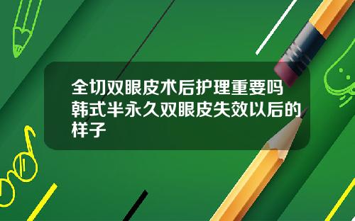 全切双眼皮术后护理重要吗韩式半永久双眼皮失效以后的样子