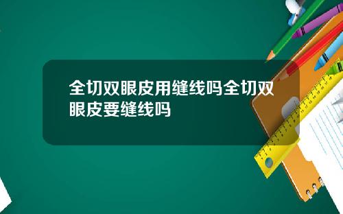 全切双眼皮用缝线吗全切双眼皮要缝线吗