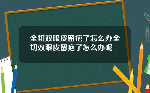 全切双眼皮留疤了怎么办全切双眼皮留疤了怎么办呢