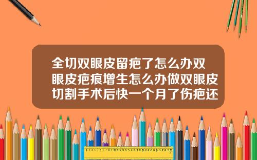 全切双眼皮留疤了怎么办双眼皮疤痕增生怎么办做双眼皮切割手术后快一个月了伤疤还没好