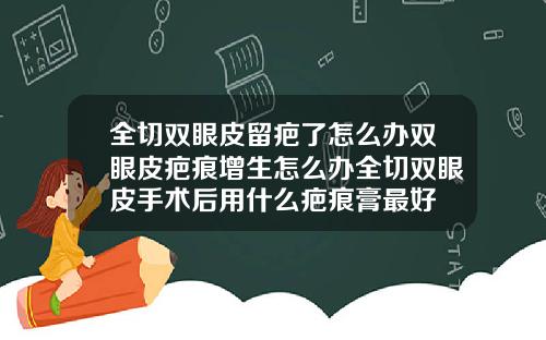 全切双眼皮留疤了怎么办双眼皮疤痕增生怎么办全切双眼皮手术后用什么疤痕膏最好