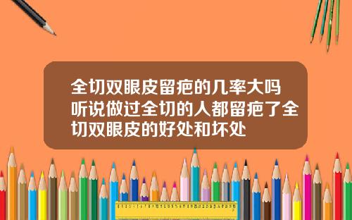 全切双眼皮留疤的几率大吗听说做过全切的人都留疤了全切双眼皮的好处和坏处