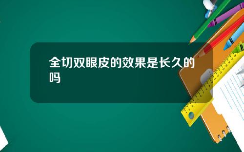 全切双眼皮的效果是长久的吗