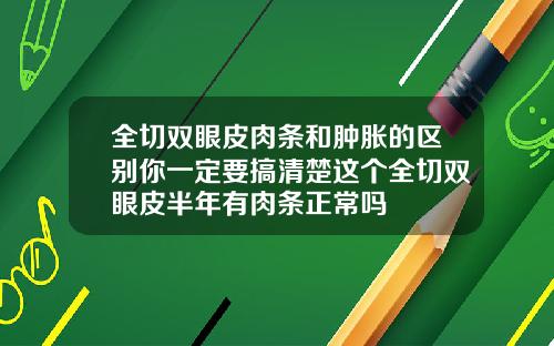 全切双眼皮肉条和肿胀的区别你一定要搞清楚这个全切双眼皮半年有肉条正常吗