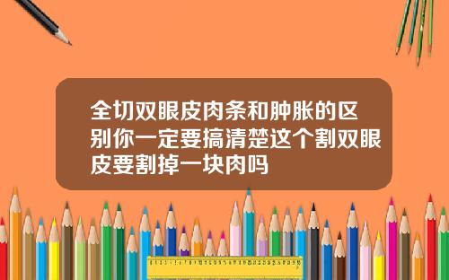 全切双眼皮肉条和肿胀的区别你一定要搞清楚这个割双眼皮要割掉一块肉吗