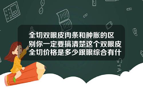 全切双眼皮肉条和肿胀的区别你一定要搞清楚这个双眼皮全切价格是多少跟眼综合有什么区别