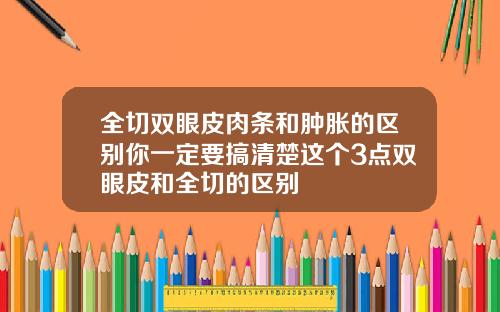 全切双眼皮肉条和肿胀的区别你一定要搞清楚这个3点双眼皮和全切的区别