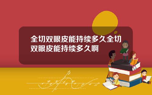 全切双眼皮能持续多久全切双眼皮能持续多久啊