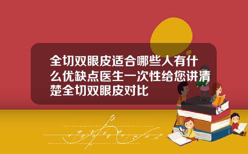 全切双眼皮适合哪些人有什么优缺点医生一次性给您讲清楚全切双眼皮对比