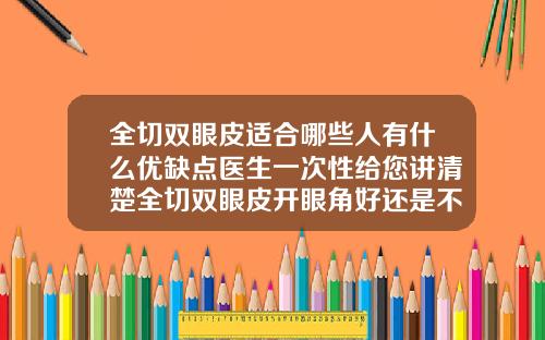 全切双眼皮适合哪些人有什么优缺点医生一次性给您讲清楚全切双眼皮开眼角好还是不开眼角好