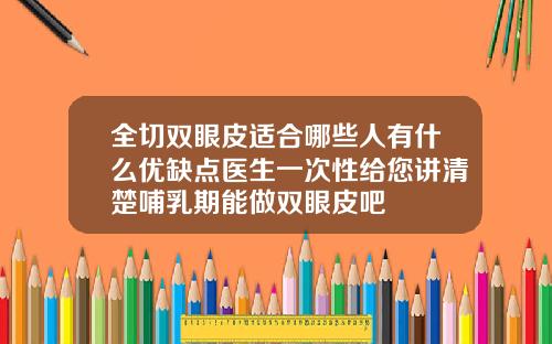 全切双眼皮适合哪些人有什么优缺点医生一次性给您讲清楚哺乳期能做双眼皮吧