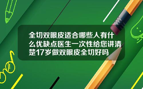 全切双眼皮适合哪些人有什么优缺点医生一次性给您讲清楚17岁做双眼皮全切好吗