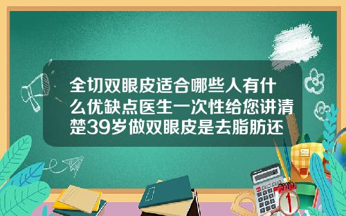 全切双眼皮适合哪些人有什么优缺点医生一次性给您讲清楚39岁做双眼皮是去脂肪还是割掉肉