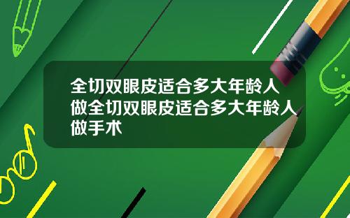 全切双眼皮适合多大年龄人做全切双眼皮适合多大年龄人做手术